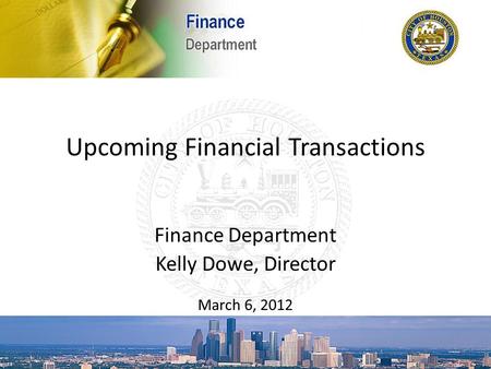 Upcoming Financial Transactions Finance Department Kelly Dowe, Director March 6, 2012.