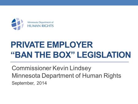 PRIVATE EMPLOYER “BAN THE BOX” LEGISLATION Commissioner Kevin Lindsey Minnesota Department of Human Rights September, 2014.