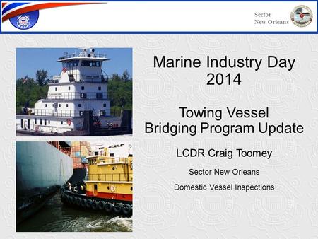 Marine Industry Day 2014 Towing Vessel Bridging Program Update LCDR Craig Toomey Sector New Orleans Domestic Vessel Inspections Sector New Orleans.