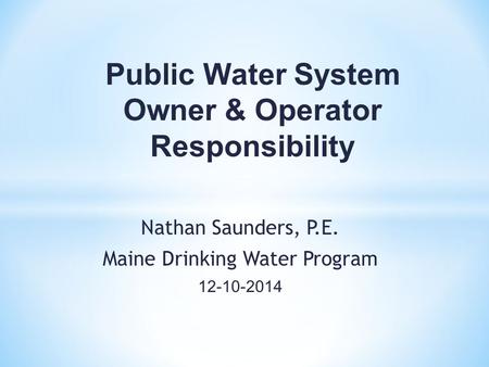 Nathan Saunders, P.E. Maine Drinking Water Program 12-10-2014 Public Water System Owner & Operator Responsibility.