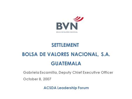 SETTLEMENT BOLSA DE VALORES NACIONAL, S.A. GUATEMALA ACSDA Leadership Forum Gabriela Escamilla, Deputy Chief Executive Officer October 8, 2007.
