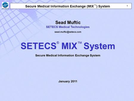 1 1 Secure Medical Information Exchange (MIX ™ ) System Sead Muftic SETECS Medical Technologies SETECS MIXSystem SETECS ® MIX ™