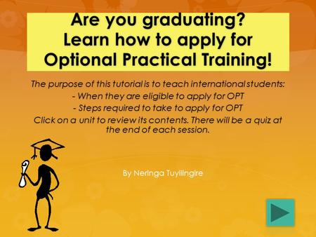 Are you graduating? Learn how to apply for Optional Practical Training! The purpose of this tutorial is to teach international students: - When they are.