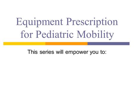 Equipment Prescription for Pediatric Mobility This series will empower you to: