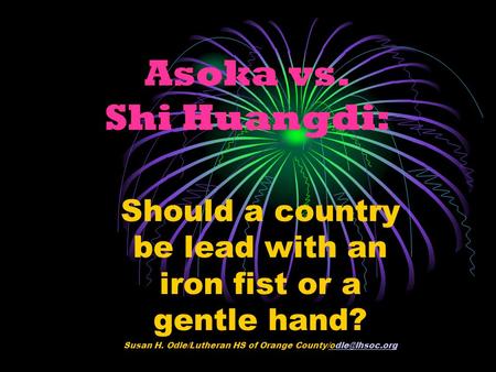 Asoka vs. Shi Huangdi: Should a country be lead with an iron fist or a gentle hand? Susan H. Odle/Lutheran HS of Orange