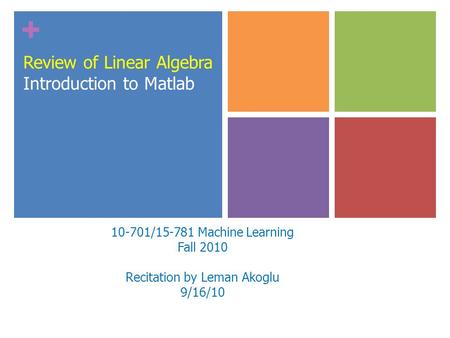 + Review of Linear Algebra Introduction to Matlab 10-701/15-781 Machine Learning Fall 2010 Recitation by Leman Akoglu 9/16/10.