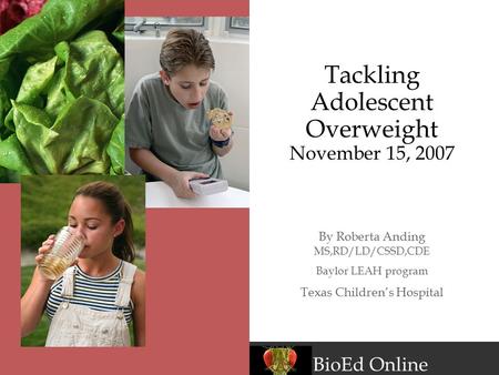 BioEd Online Tackling Adolescent Overweight November 15, 2007 By Roberta Anding MS,RD/LD/CSSD,CDE Baylor LEAH program Texas Children’s Hospital.