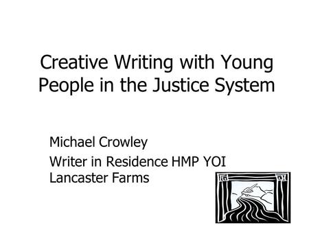 Creative Writing with Young People in the Justice System Michael Crowley Writer in Residence HMP YOI Lancaster Farms.