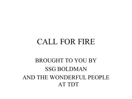 CALL FOR FIRE BROUGHT TO YOU BY SSG BOLDMAN AND THE WONDERFUL PEOPLE AT TDT.