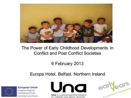 The Power of Early Childhood Developments in Conflict and Post Conflict Societies 6 February 2013 Europa Hotel, Belfast. Northern Ireland.