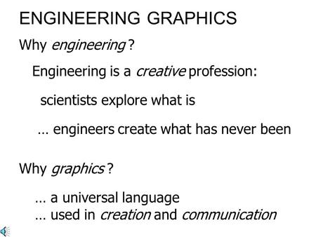 ENGINEERING GRAPHICS Engineering is a creative profession: … engineers create what has never been’ Why graphics ? Why engineering ? … a universal language.