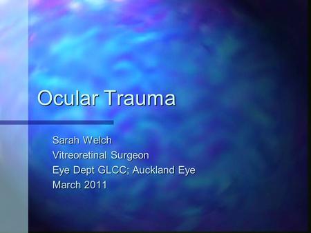 Ocular Trauma Sarah Welch Vitreoretinal Surgeon Eye Dept GLCC; Auckland Eye March 2011.