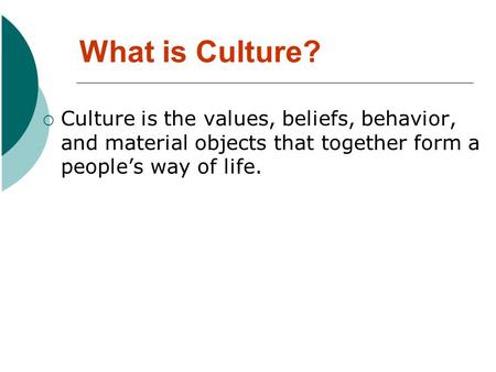 What is Culture? Culture is the values, beliefs, behavior, and material objects that together form a people’s way of life.