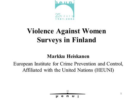 1 Violence Against Women Surveys in Finland Markku Heiskanen European Institute for Crime Prevention and Control, Affiliated with the United Nations (HEUNI)