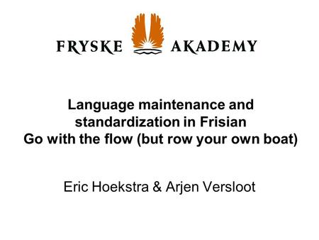 Language maintenance and standardization in Frisian Go with the flow (but row your own boat) Eric Hoekstra & Arjen Versloot.