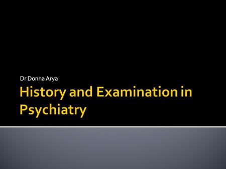Dr Donna Arya.  In Psychiatry history= medical history and examination  Getting the environment right  The basic introduction for any patient  Open.