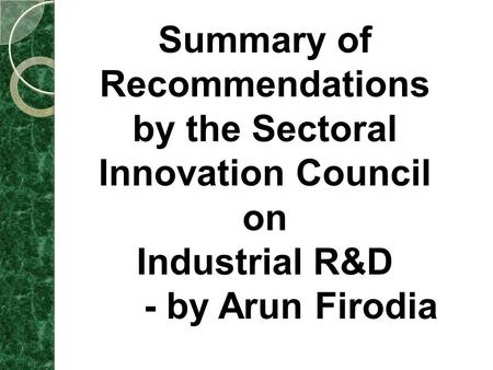 Summary of Recommendations by the Sectoral Innovation Council on Industrial R&D - by Arun Firodia.