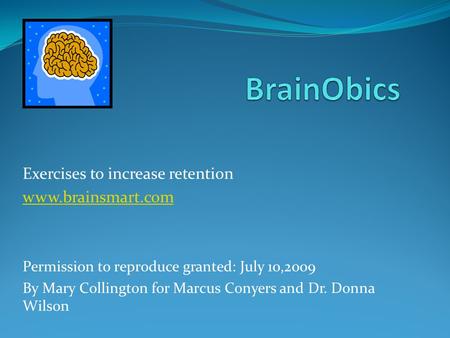 Exercises to increase retention www.brainsmart.com Permission to reproduce granted: July 10,2009 By Mary Collington for Marcus Conyers and Dr. Donna Wilson.