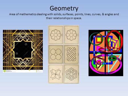 Geometry Area of mathematics dealing with solids, surfaces, points, lines, curves, & angles and their relationships in space.