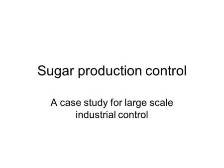 Sugar production control A case study for large scale industrial control.