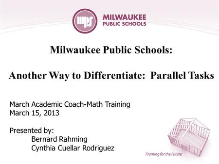 Milwaukee Public Schools: Another Way to Differentiate: Parallel Tasks March Academic Coach-Math Training March 15, 2013 Presented by: Bernard Rahming.