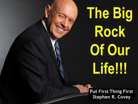 The Big Rock Of Our Life!!! Put First Thing First Stephen R. Covey.