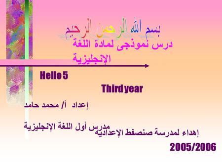 درس نموذجى لمادة اللغة الإنجليزية إعداد أ / محمد حامد مدرس أول اللغة الإنجليزية Hello 5 Third year إهداء لمدرسة صنصفط الإعداديه 2005/2006.