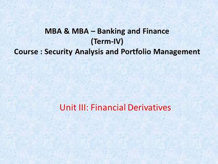 MBA & MBA – Banking and Finance (Term-IV) Course : Security Analysis and Portfolio Management Unit III: Financial Derivatives.