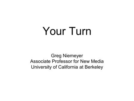 Your Turn Greg Niemeyer Associate Professor for New Media University of California at Berkeley.