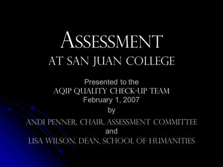 A ssessment at San Juan College Presented to the AQIP quality check-up Team February 1, 2007 by Andi Penner, chair, assessment committee and Lisa Wilson,