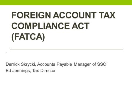 FOREIGN ACCOUNT TAX COMPLIANCE ACT (FATCA). Derrick Skrycki, Accounts Payable Manager of SSC Ed Jennings, Tax Director.
