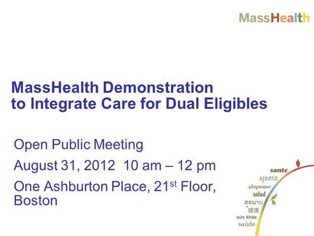 Open Public Meeting August 31, 2012 10 am – 12 pm One Ashburton Place, 21 st Floor, Boston MassHealth Demonstration to Integrate Care for Dual Eligibles.