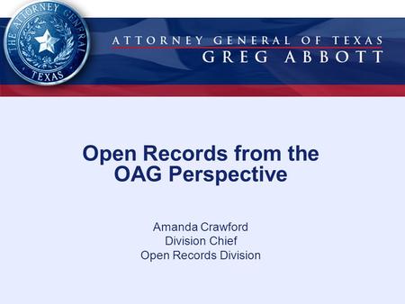 Open Records from the OAG Perspective Amanda Crawford Division Chief Open Records Division.