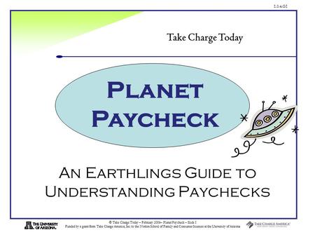 1.3.4.G1 © Take Charge Today – February 2006– Planet Paycheck – Slide 1 Funded by a grant from Take Charge America, Inc. to the Norton School of Family.