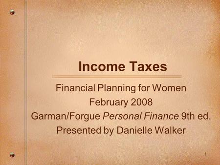 1 Income Taxes Financial Planning for Women February 2008 Garman/Forgue Personal Finance 9th ed. Presented by Danielle Walker.