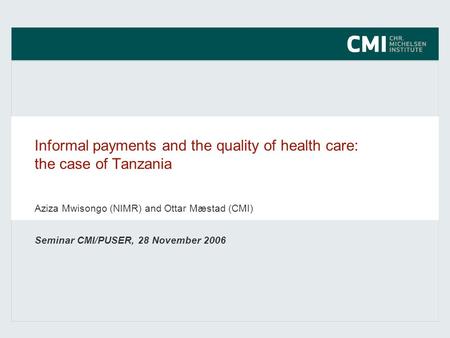 Informal payments and the quality of health care: the case of Tanzania Seminar CMI/PUSER, 28 November 2006 Aziza Mwisongo (NIMR) and Ottar Mæstad (CMI)