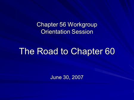 Chapter 56 Workgroup Orientation Session The Road to Chapter 60 June 30, 2007.