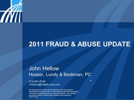 2011 FRAUD & ABUSE UPDATE John Hellow Hooper, Lundy & Bookman, PC 310-551-8155 All views expressed in the seminar materials and.