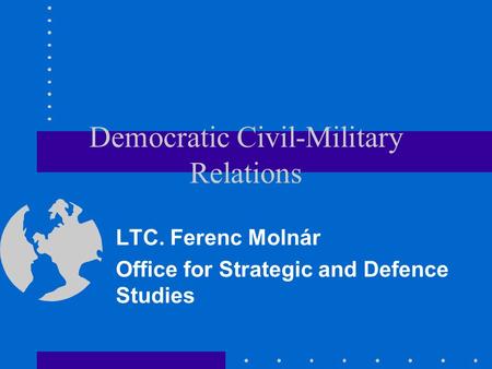 Democratic Civil-Military Relations LTC. Ferenc Molnár Office for Strategic and Defence Studies.
