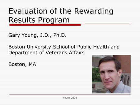 Young 2004 Evaluation of the Rewarding Results Program Gary Young, J.D., Ph.D. Boston University School of Public Health and Department of Veterans Affairs.