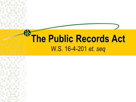 The Public Records Act The Public Records Act W.S. 16-4-201 et. seq.