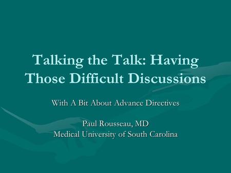 Talking the Talk: Having Those Difficult Discussions With A Bit About Advance Directives Paul Rousseau, MD Medical University of South Carolina.