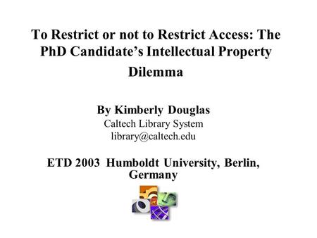 To Restrict or not to Restrict Access: The PhD Candidate’s Intellectual Property Dilemma By Kimberly Douglas Caltech Library System