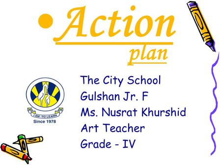 Action plan The City School Gulshan Jr. F Ms. Nusrat Khurshid Art Teacher Grade - IV.