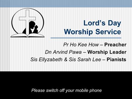 Lord’s Day Worship Service Pr Ho Kee How – Preacher Dn Arvind Pawa – Worship Leader Sis Ellyzabeth & Sis Sarah Lee – Pianists Please switch off your mobile.