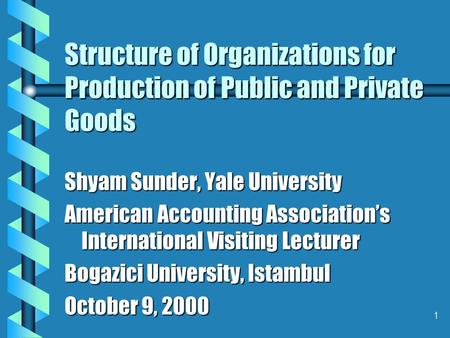 1 Structure of Organizations for Production of Public and Private Goods Shyam Sunder, Yale University American Accounting Association’s International Visiting.