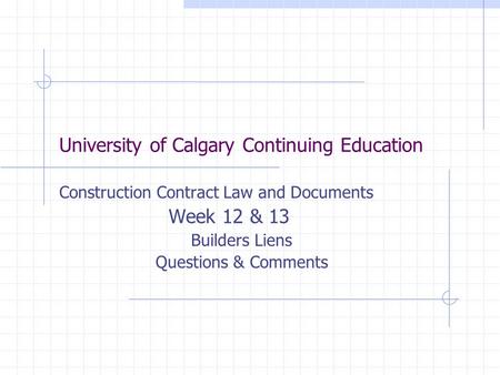 University of Calgary Continuing Education Construction Contract Law and Documents Week 12 & 13 Builders Liens Questions & Comments.