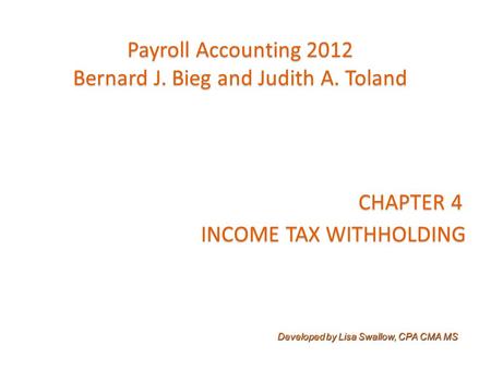 CHAPTER 4 INCOME TAX WITHHOLDING Developed by Lisa Swallow, CPA CMA MS Payroll Accounting 2012 Bernard J. Bieg and Judith A. Toland.