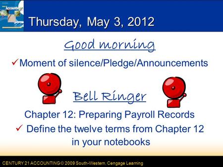 CENTURY 21 ACCOUNTING © 2009 South-Western, Cengage Learning Thursday, May 3, 2012 Good morning Moment of silence/Pledge/Announcements Bell Ringer Chapter.