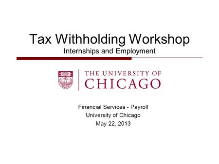 Financial Services - Payroll University of Chicago May 22, 2013 Tax Withholding Workshop Internships and Employment.